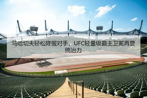 马哈切夫轻松降服对手，UFC轻量级霸主卫冕再显统治力