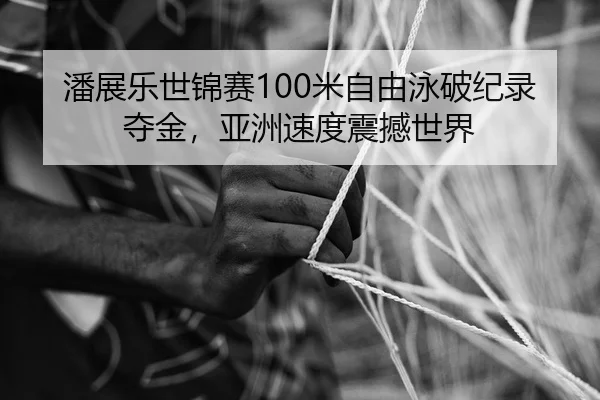 潘展乐世锦赛100米自由泳破纪录夺金，亚洲速度震撼世界