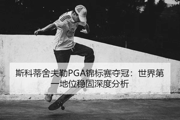 斯科蒂舍夫勒PGA锦标赛夺冠：世界第一地位稳固深度分析